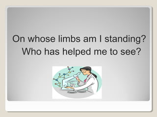On whose limbs am I standing?
Who has helped me to see?
 