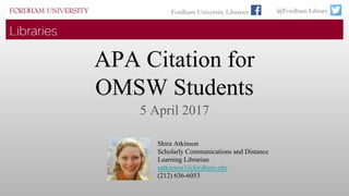 APA Citation for
OMSW Students
5 April 2017
Shira Atkinson
Scholarly Communications and Distance
Learning Librarian
satkinson3@fordham.edu
(212) 636-6053
Fordham University Libraries @Fordham Library
 