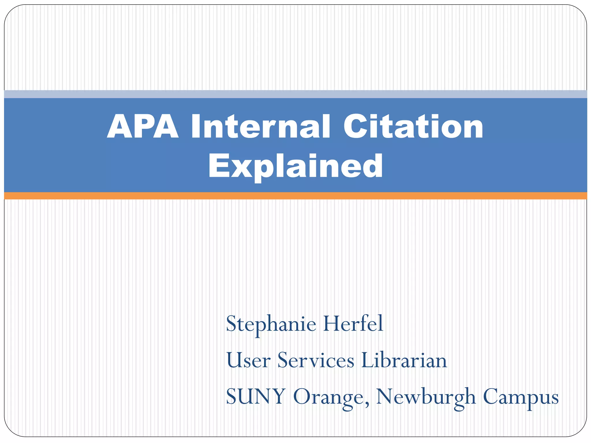 Stephanie Herfel
User Services Librarian
SUNY Orange, Newburgh Campus
APA Internal Citation
Explained
 