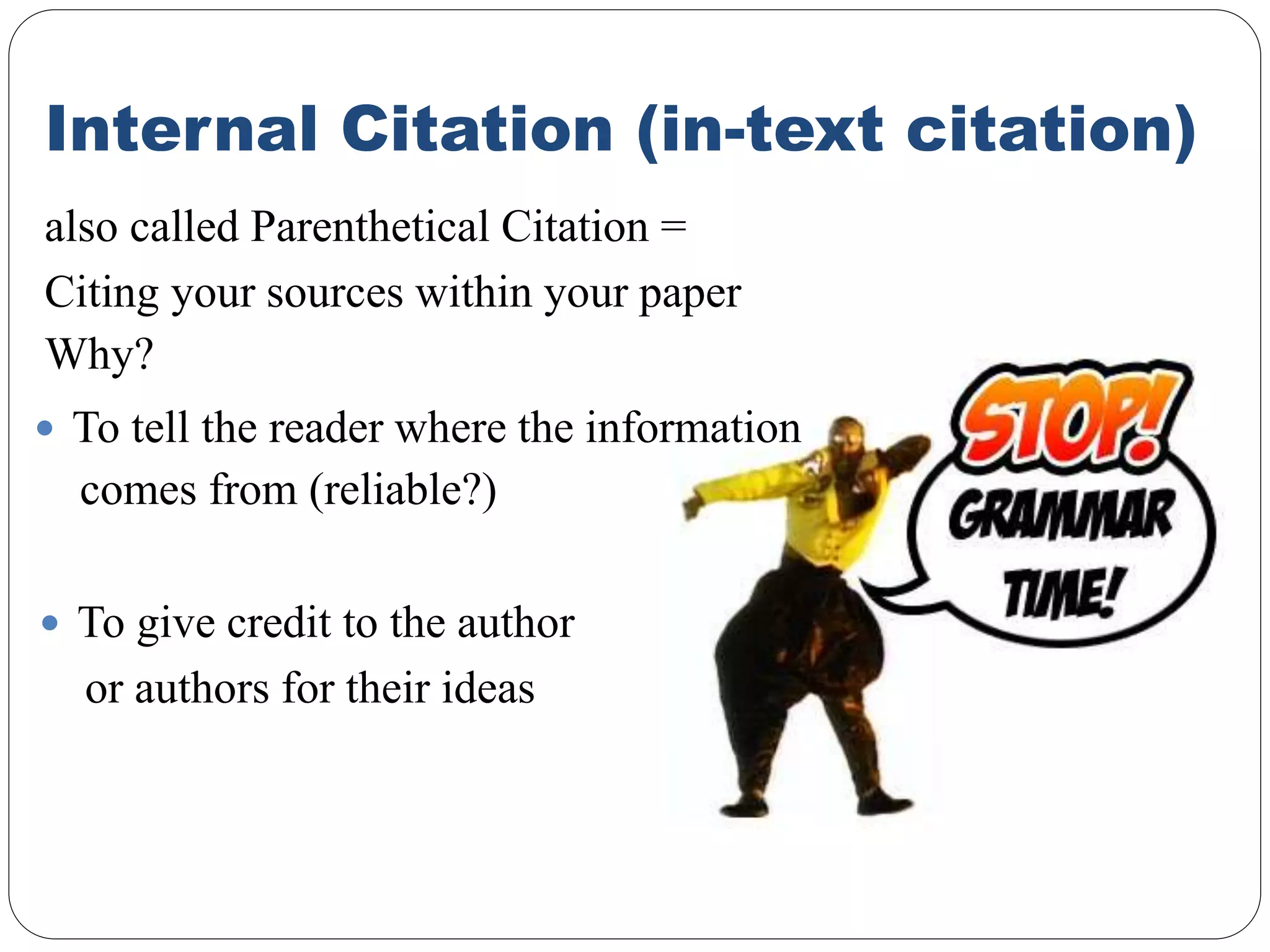 Internal Citation (in-text citation)
also called Parenthetical Citation =
Citing your sources within your paper
Why?
 To tell the reader where the information
comes from (reliable?)
 To give credit to the author
or authors for their ideas
 