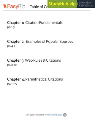 Table of Contents
Chapter 1: CitationFundamentals
pp.1-3
Chapter 2: ExamplesofPopularSources
pp.4-7
Chapter 3:WebRules&Citations
pp.8-10
Chapter 4:ParentheticalCitations
pp.11-15
 