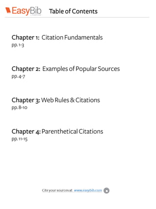 Table of Contents
Chapter 1: CitationFundamentals
pp.1-3
Chapter 2: ExamplesofPopularSources
pp.4-7
Chapter 3:WebRules&Citations
pp.8-10
Chapter 4:ParentheticalCitations
pp.11-15
 
