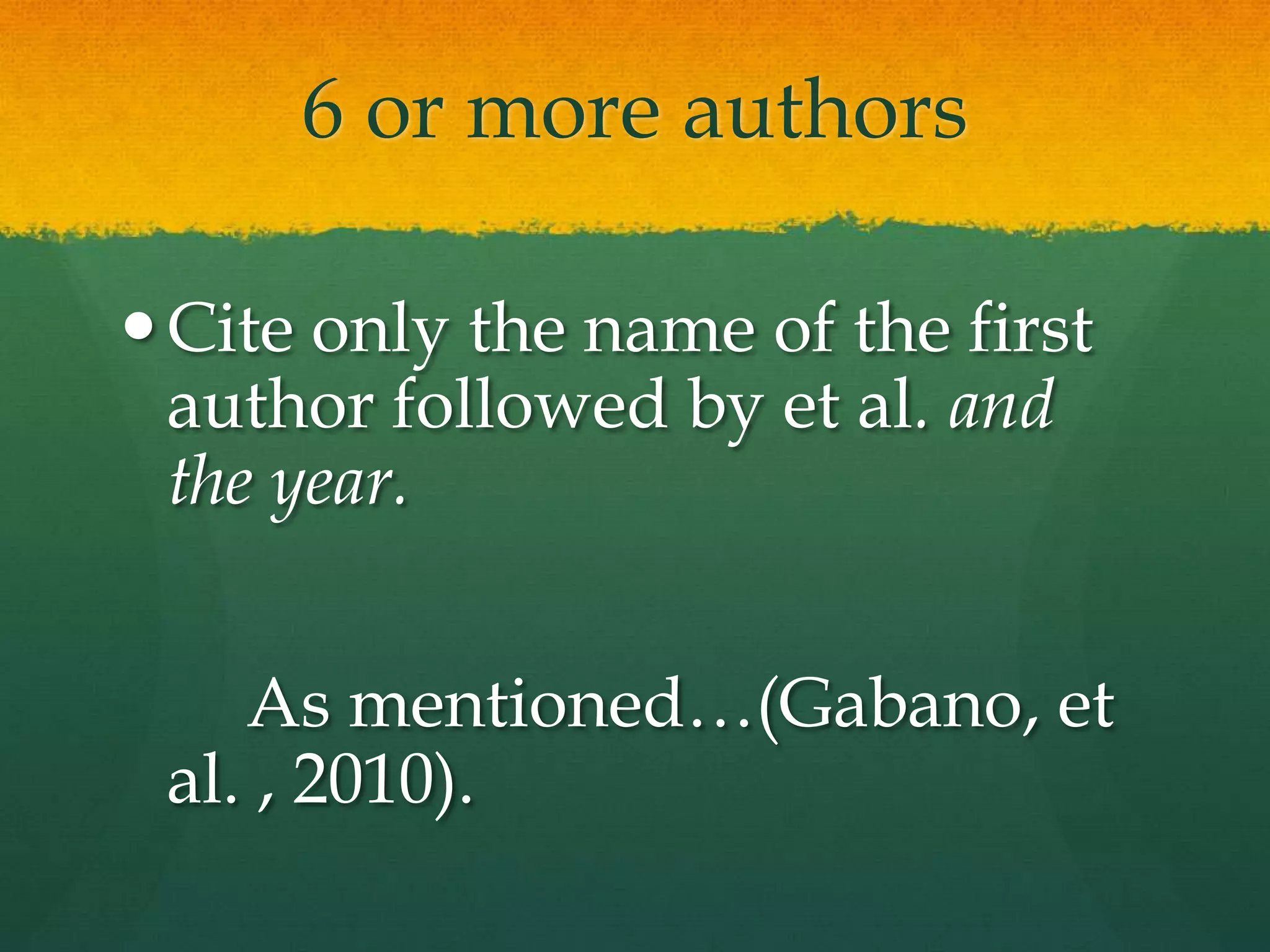 6 or more authors

 Cite only the name of the first
  author followed by et al. and
  the year.


    As mentioned…(Gabano et
 al. , 2010).
 
