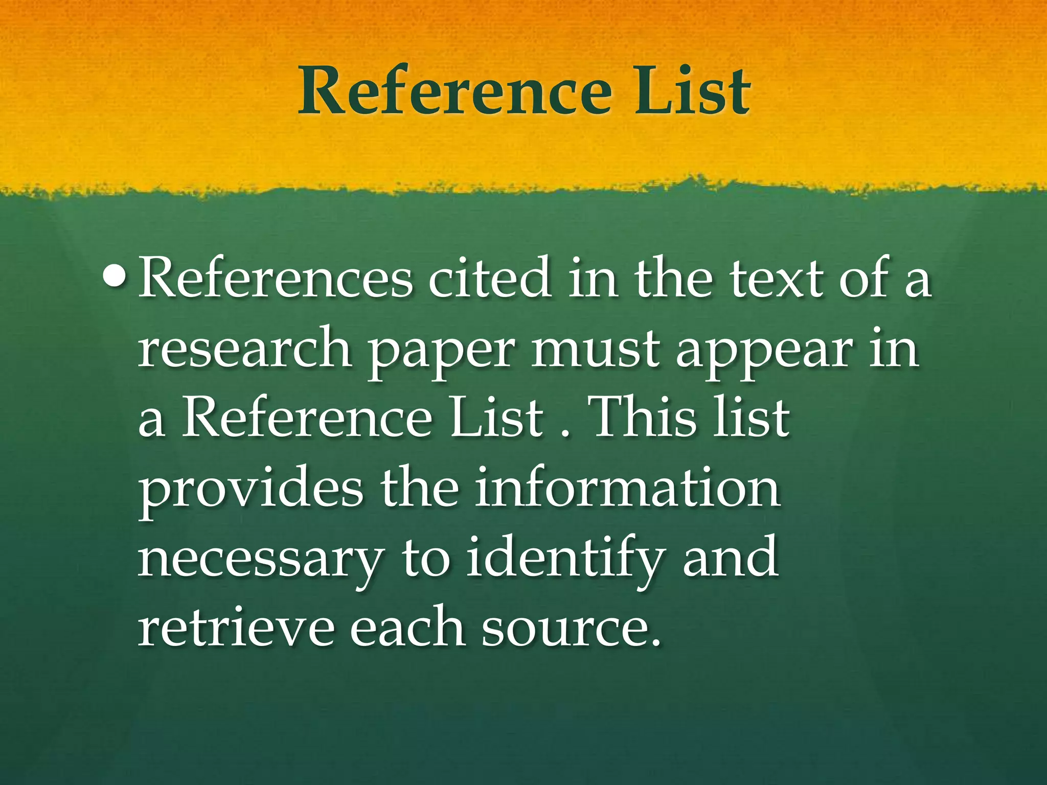 Reference List

 References cited in the text of a
  research paper must appear in
  a Reference List . This list
  provides the information
  necessary to identify and
  retrieve each source.
 