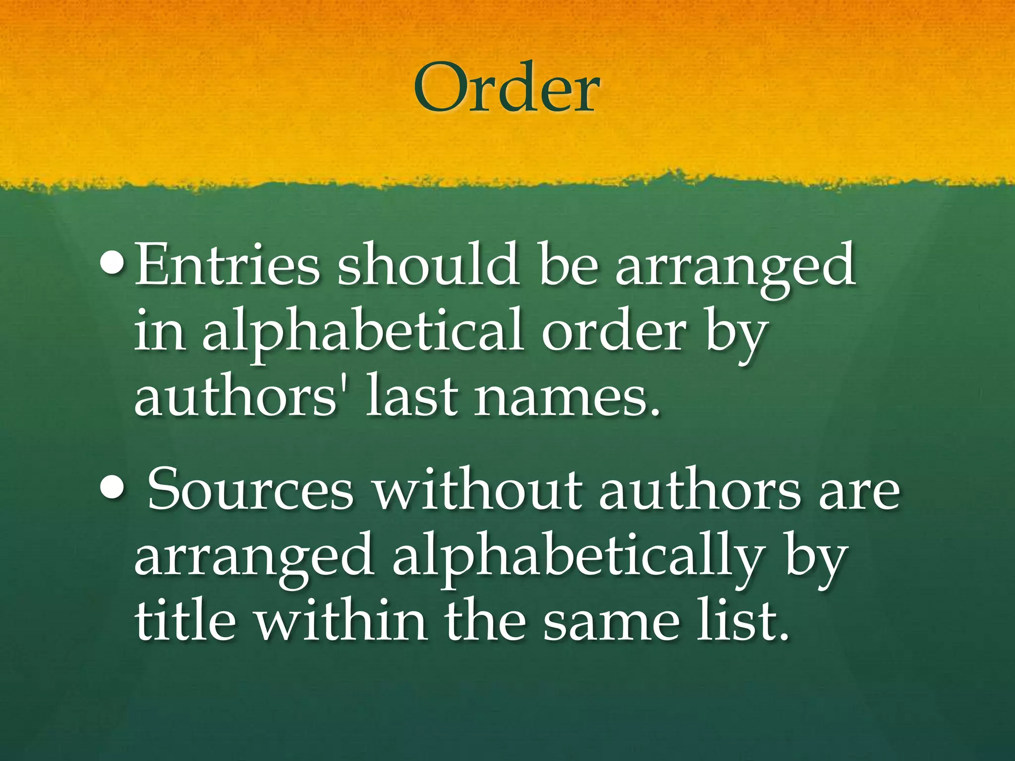 Order

Entries should be arranged
 in alphabetical order by
 authors' last names.
 Sources without authors are
 arranged alphabetically by
 title within the same list.
 