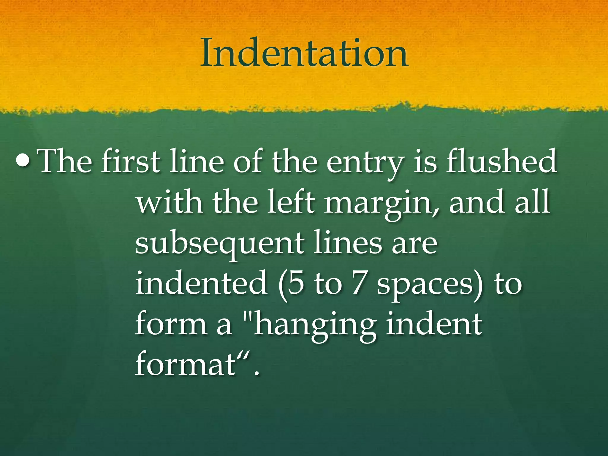 Indentation

 The first line of the entry is flushed
         with the left margin, and all
         subsequent lines are
         indented (5 to 7 spaces) to
         form a "hanging indent
         format“.
 