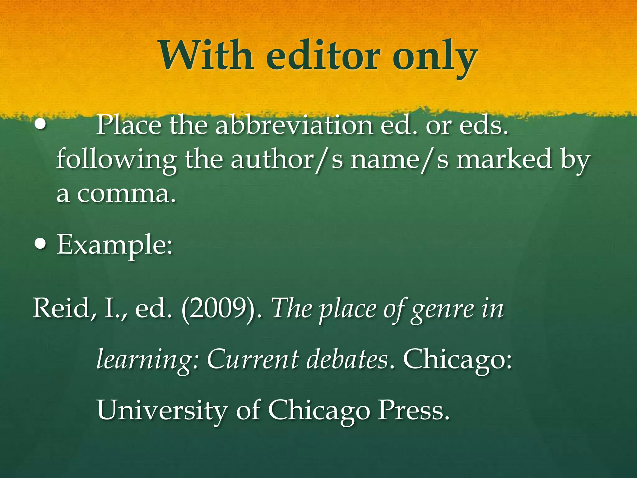 With editor only
       Place the abbreviation ed. or eds.
    following the author/s name/s marked by
    a comma.
 Example:

Reid, I., ed. (2009). The place of genre in
      learning: Current debates. Chicago:
      University of Chicago Press.
 