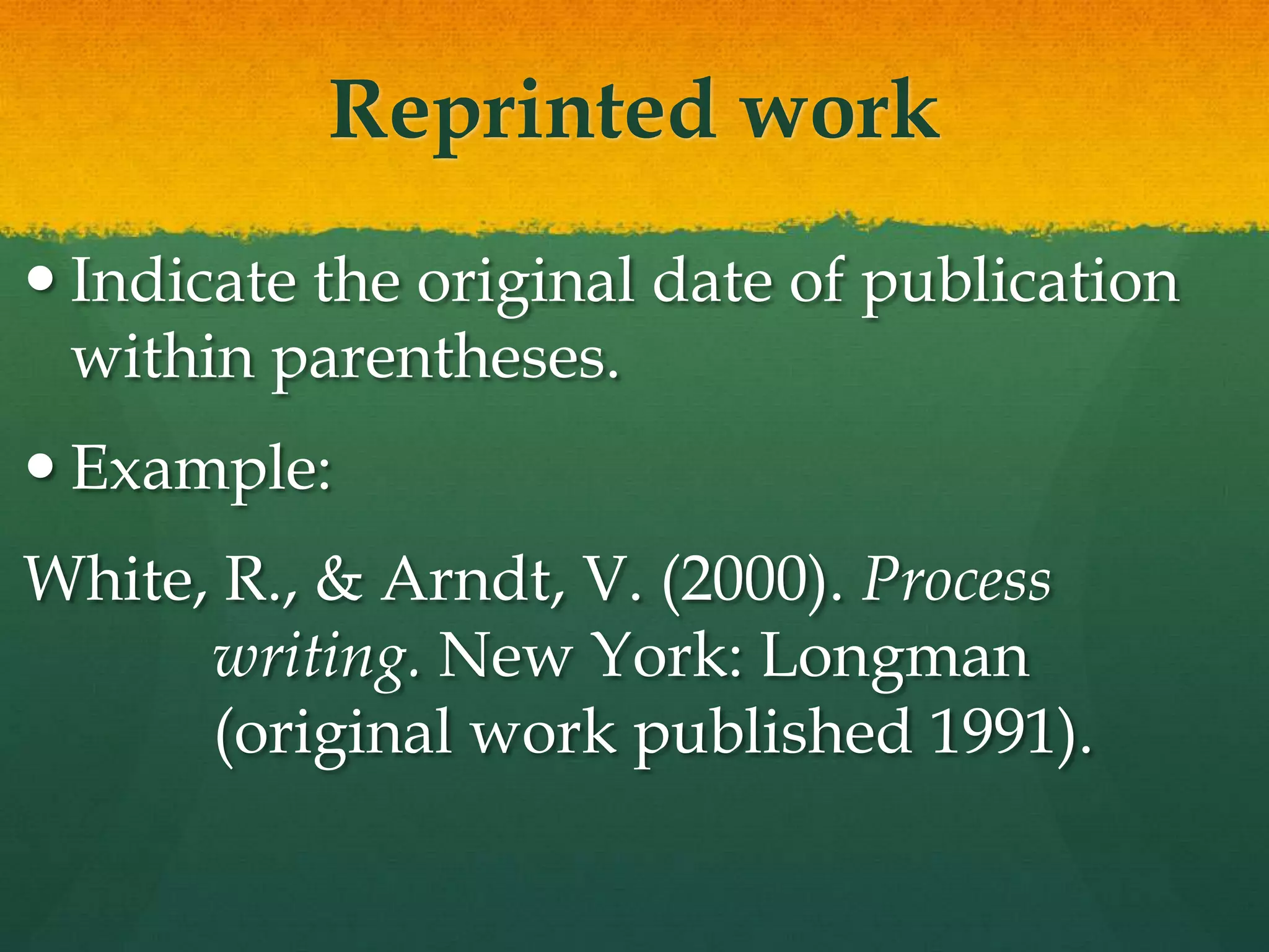 Reprinted work
 Indicate the original date of publication
  within parentheses.
 Example:
White, R., & Arndt, V. (2000). Process
      writing. New York: Longman
      (original work published 1991).
 