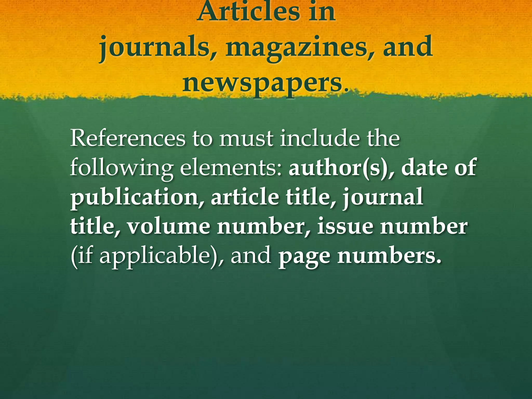 Articles in journals, magazines,
        and newspapers.

 References to must include the
 following elements: author(s), date of
 publication, article title, journal
 title, volume number, issue number
 (if applicable), and page numbers.
 