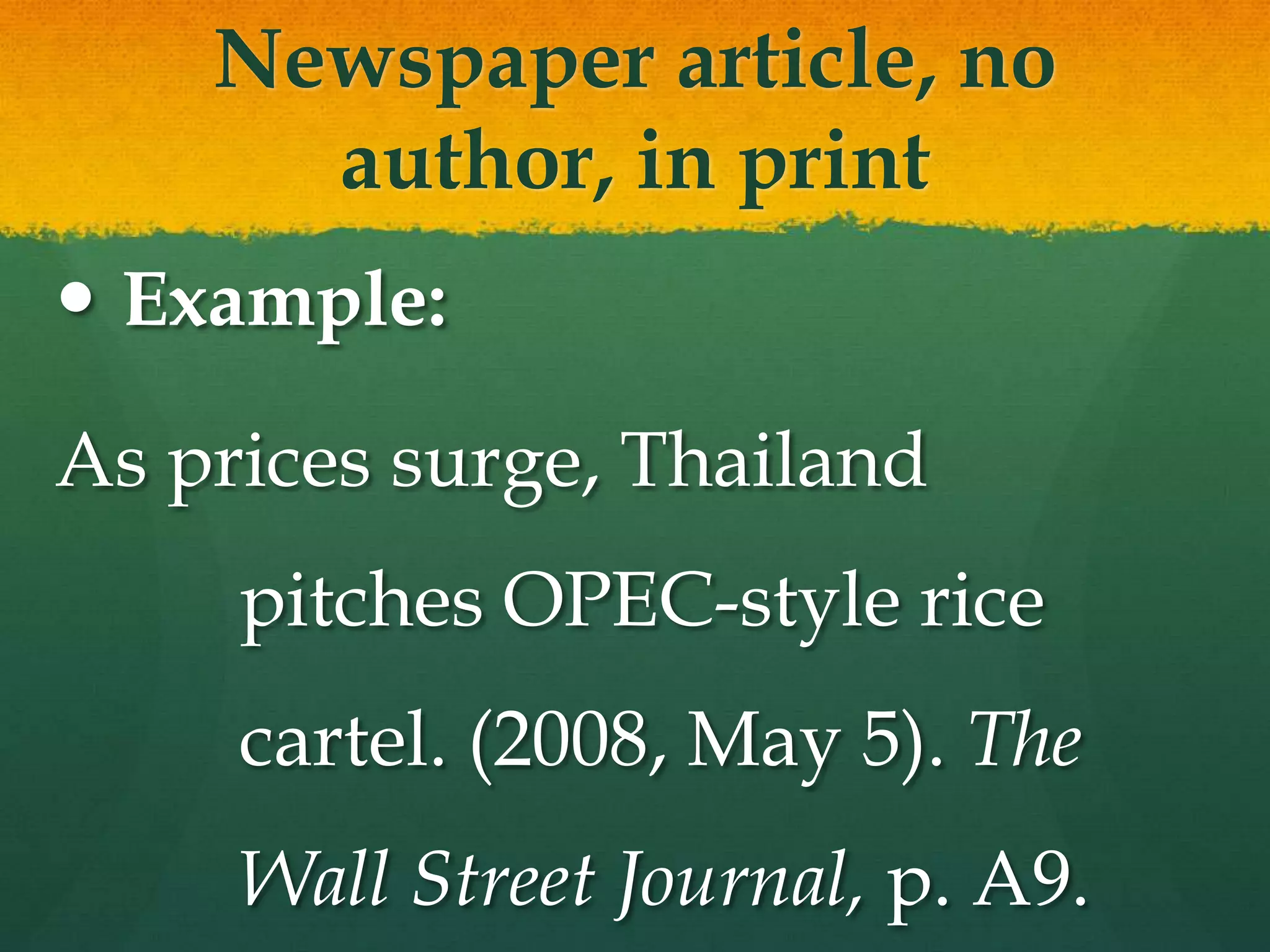 Newspaper article, no
      author, in print
 Example:

As prices surge, Thailand
     pitches OPEC-style rice
     cartel. (2008, May 5). The
     Wall Street Journal, p. A9.
 