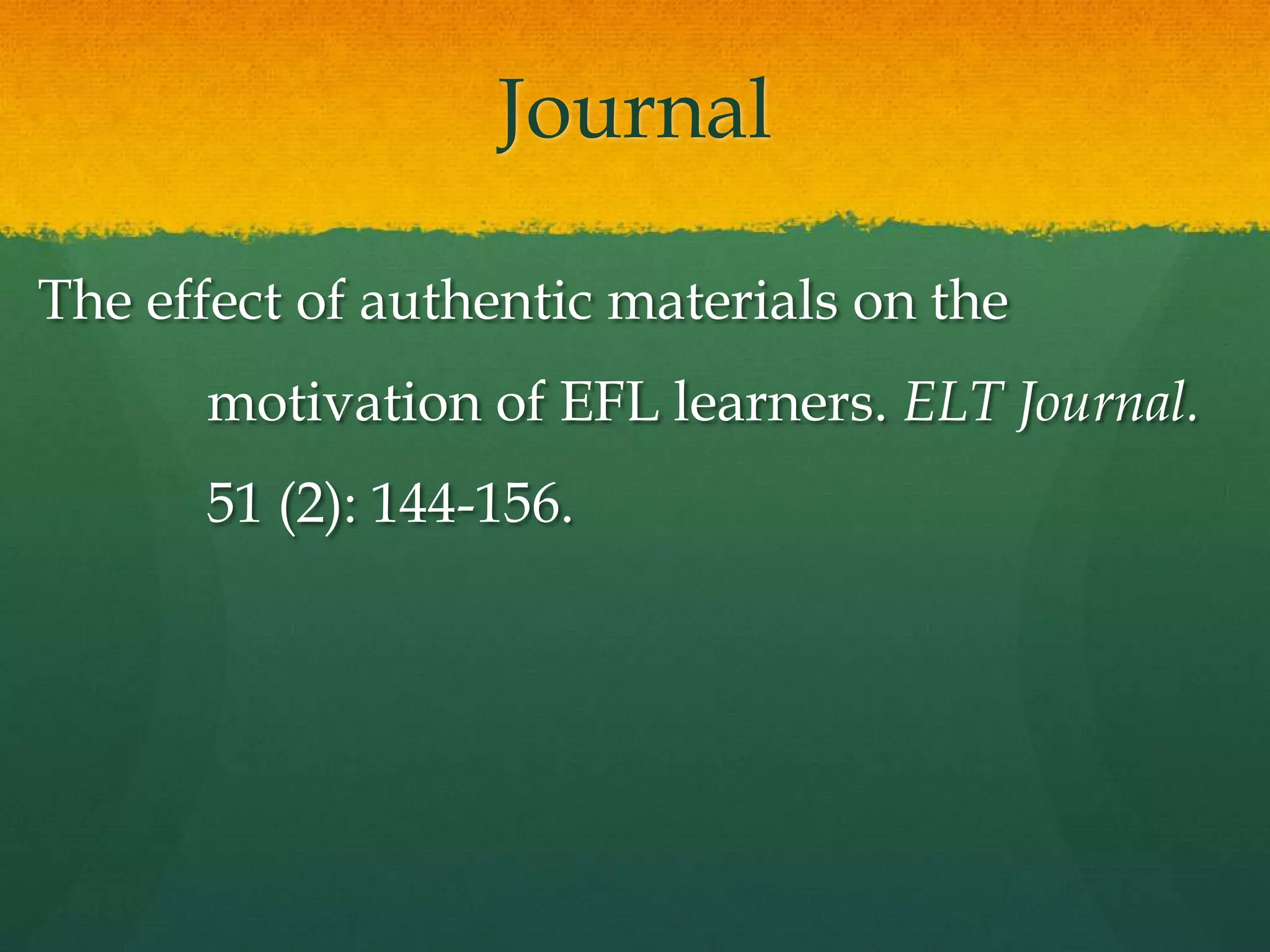 Journal

The effect of authentic materials on the
      motivation of EFL learners. ELT Journal.
      51 (2): 144-156.
 