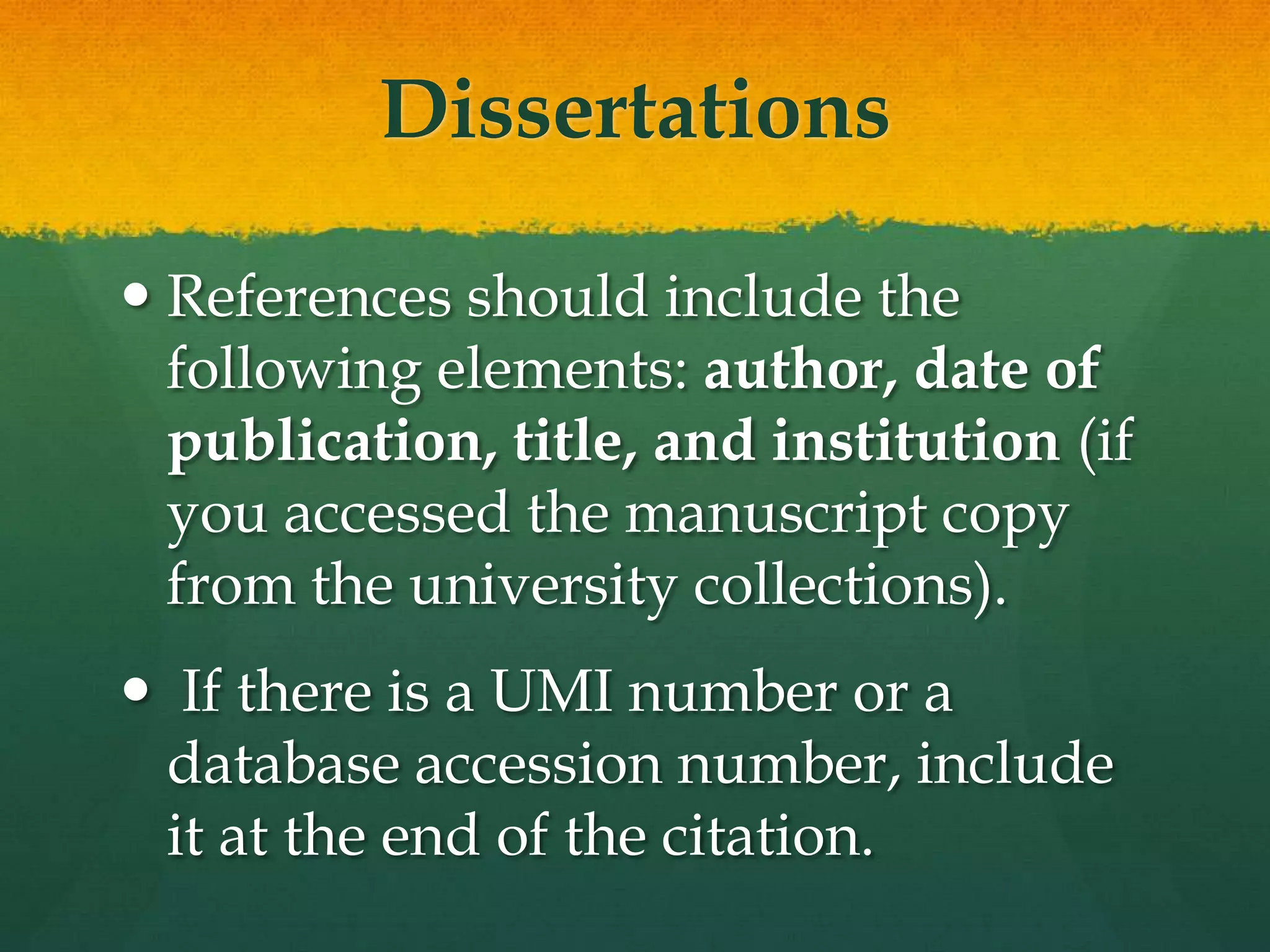 Dissertations

 References should include the
  following elements: author, date of
  publication, title, and institution (if
  you accessed the manuscript copy
  from the university collections).
 If there is a UMI number or a
 database accession number, include
 it at the end of the citation.
 