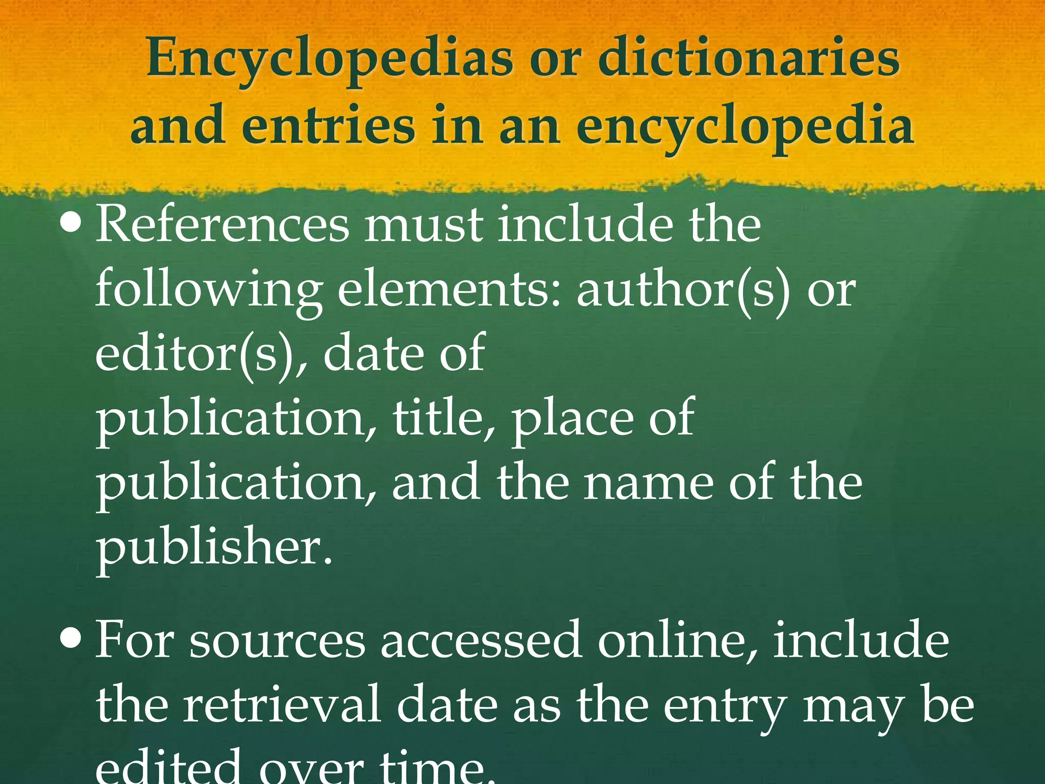 Encyclopedias or dictionaries
   and entries in an encyclopedia
 References must include the
  following elements: author(s) or
  editor(s), date of
  publication, title, place of
  publication, and the name of the
  publisher.
 For sources accessed online, include
  the retrieval date as the entry may be
 