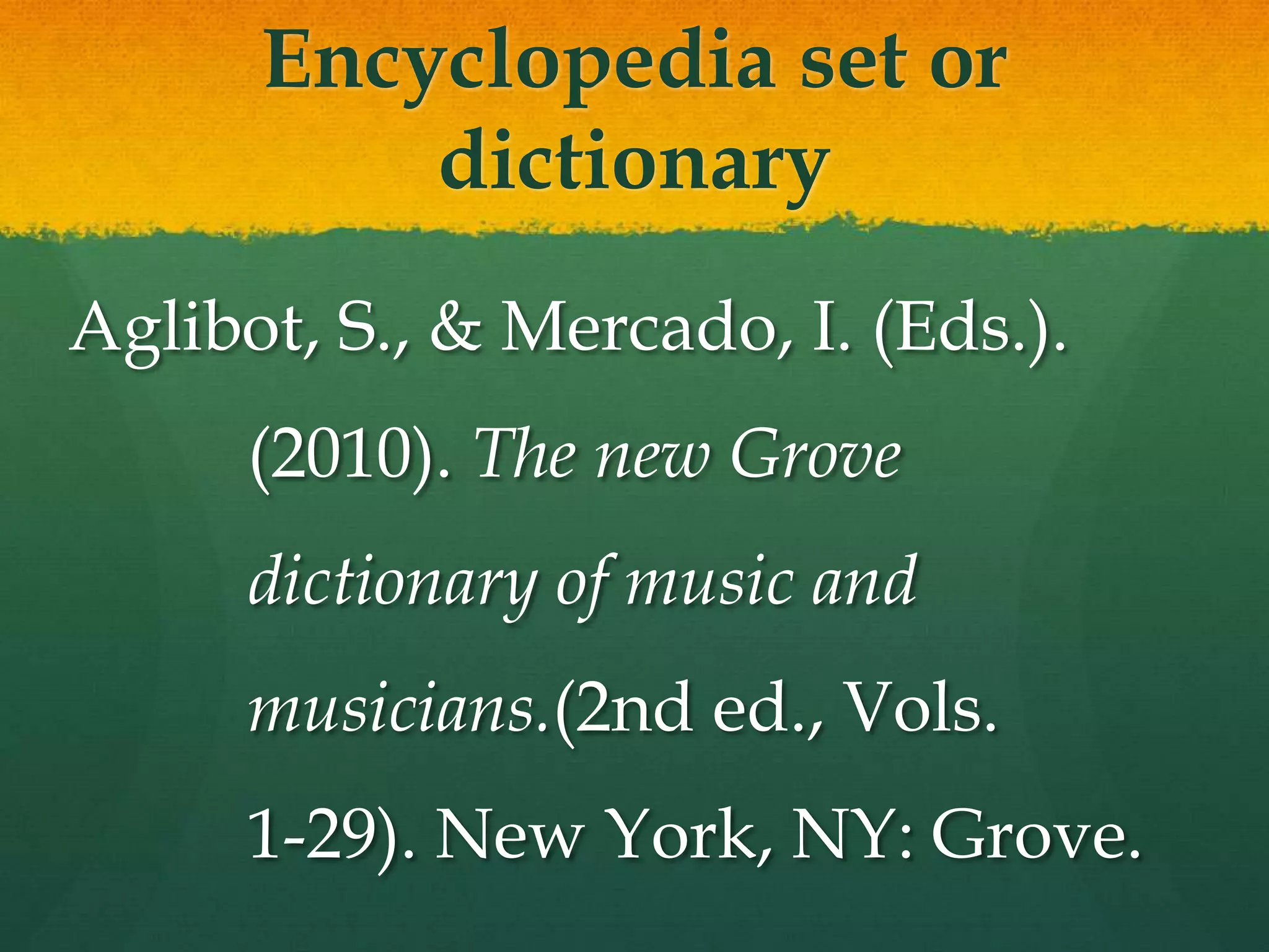 Encyclopedia set or
          dictionary
Aglibot, S., & Mercado, I. (Eds.).
      (2010). The new Grove
      dictionary of music and
      musicians.(2nd ed., Vols.
      1-29). New York, NY: Grove.
 