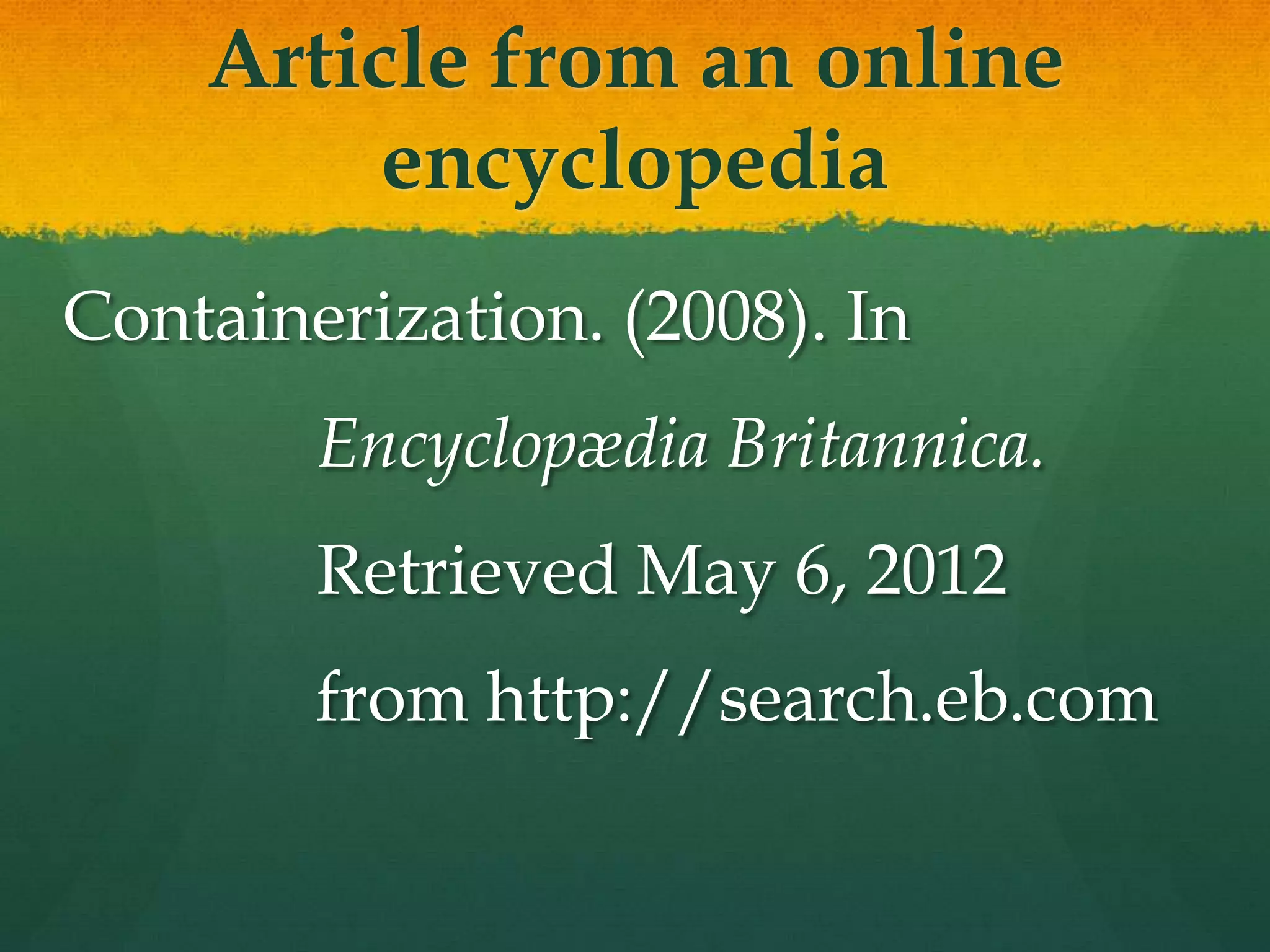 Article from an online
         encyclopedia
Containerization. (2008). In
        Encyclopædia Britannica.
        Retrieved May 6, 2012
        from http://search.eb.com
 