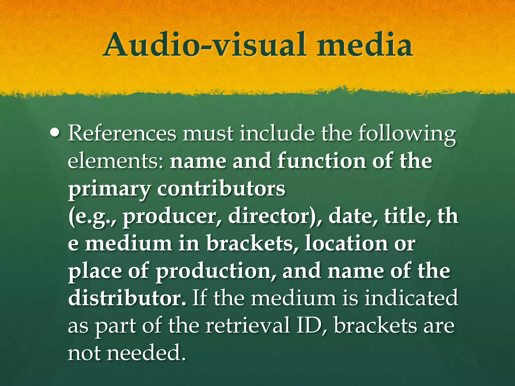 Audio-visual media

 References must include the following
  elements: name and function of the
  primary contributors
  (e.g., producer, director), date, title, th
  e medium in brackets, location or
  place of production, and name of the
  distributor. If the medium is indicated
  as part of the retrieval ID, brackets are
  not needed.
 