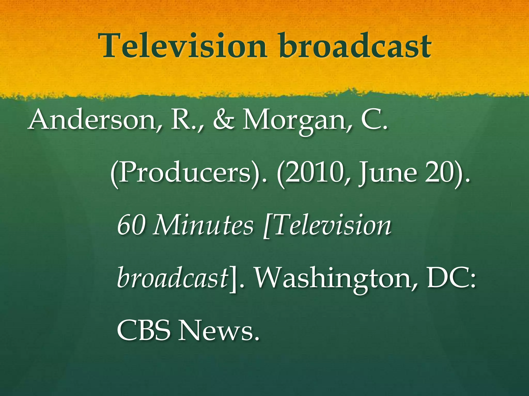 Television broadcast

Anderson, R., & Morgan, C.
     (Producers). (2010, June 20).
      60 Minutes [Television
      broadcast]. Washington, DC:
      CBS News.
 