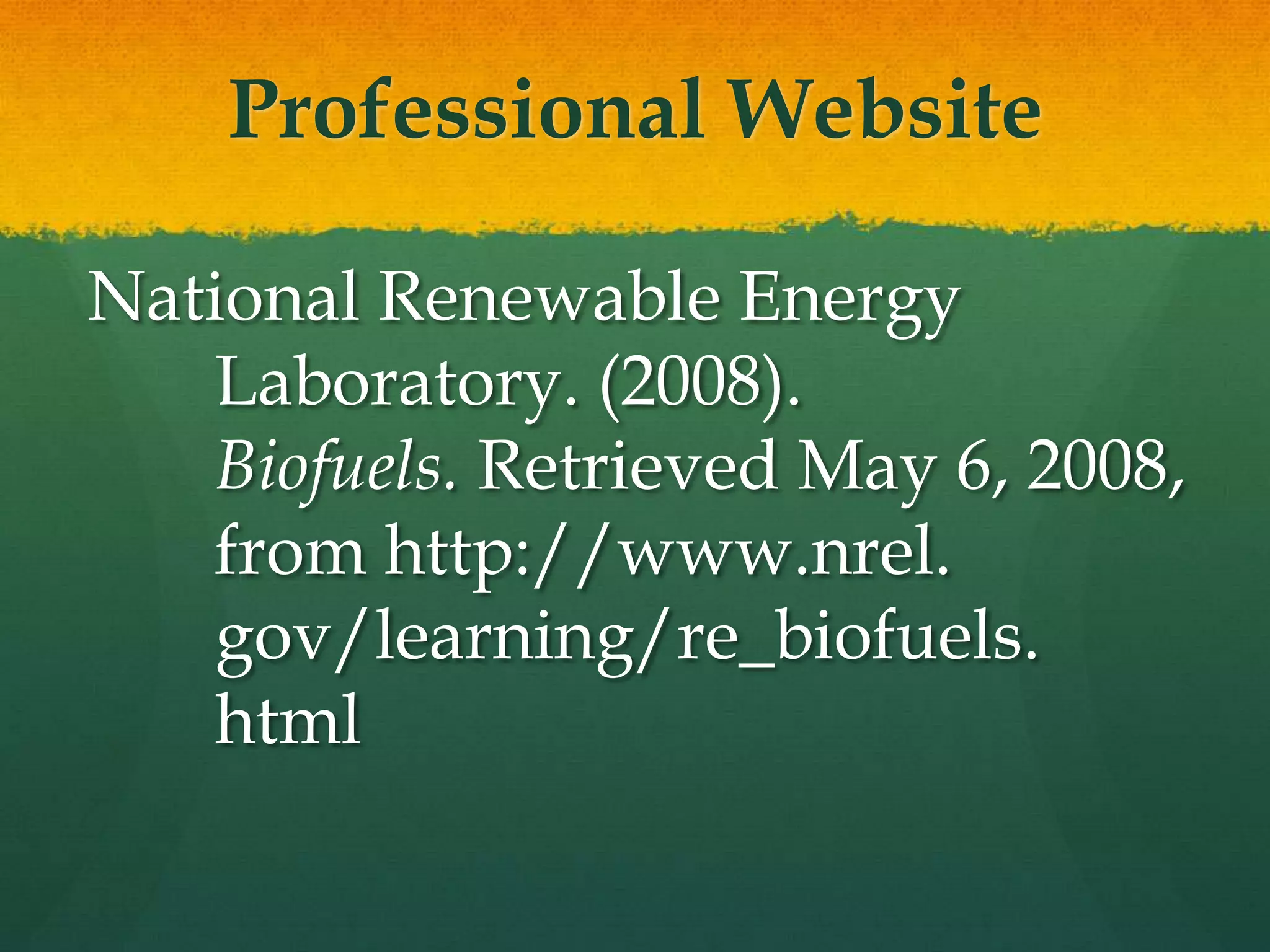 Professional Website

National Renewable Energy
   Laboratory. (2008).
   Biofuels. Retrieved May 6, 2008,
   from http://www.nrel.
   gov/learning/re_biofuels.
   html
 