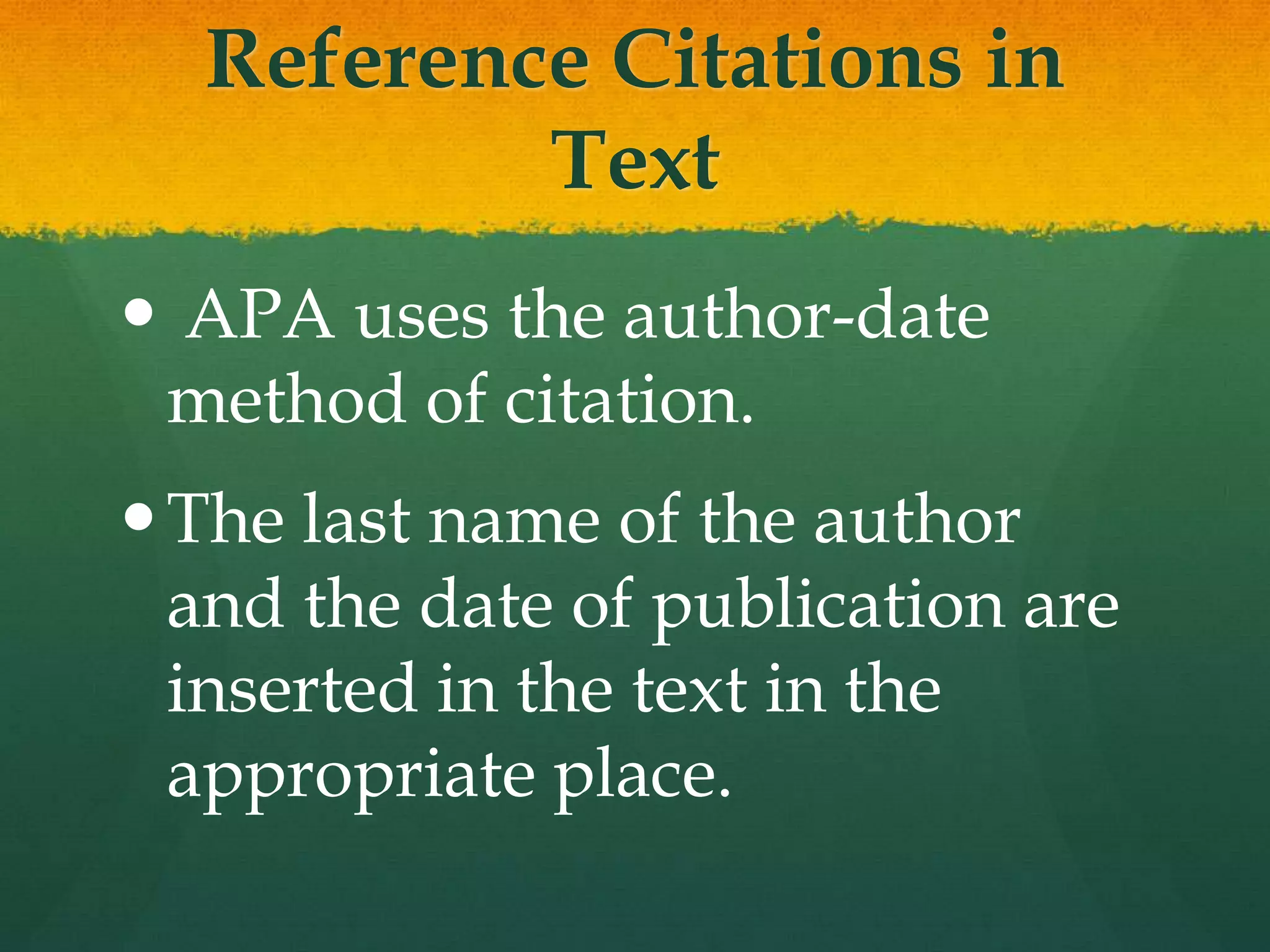 Reference Citations in
          Text
 APA uses the author-date
 method of citation.
 The last name of the author
  and the date of publication are
  inserted in the text in the
  appropriate place.
 