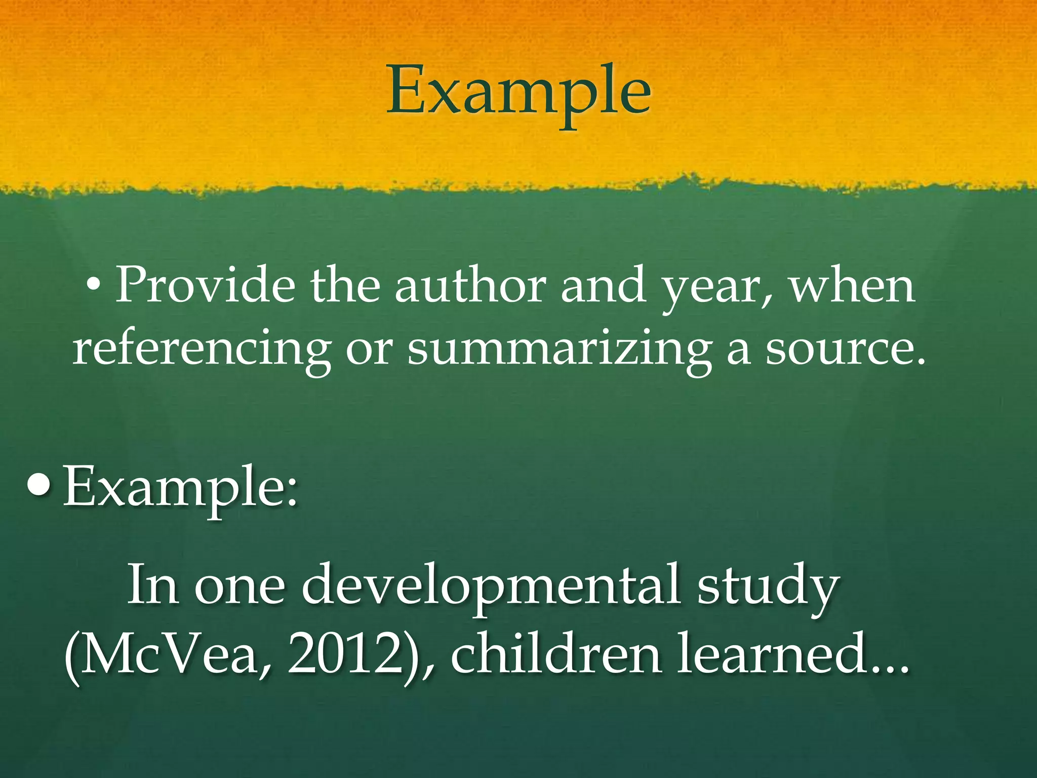 Example

  • Provide the author and year, when
 referencing or summarizing a source.

 Example:
   In one developmental study
 (McVea, 2012), children learned...
 