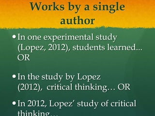 Works by a single
         author
 In one experimental study (Lopez,
  2012), students learned... OR

 In the study by Lopez (2012),
  critical thinking… OR
 In 2012, Lopez’ study of critical
  thinking…
 