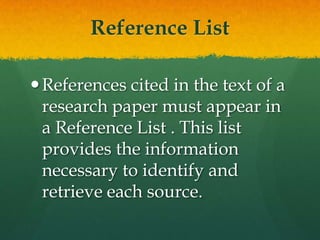 Reference List

 References cited in the text of a
  research paper must appear in
  a Reference List . This list
  provides the information
  necessary to identify and
  retrieve each source.
 