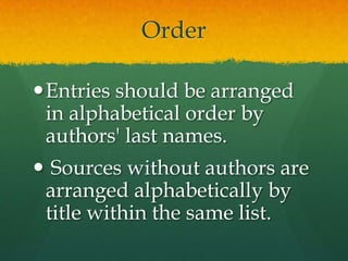 Order

Entries should be arranged
 in alphabetical order by
 authors' last names.
 Sources without authors are
 arranged alphabetically by
 title within the same list.
 