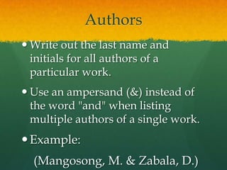 Authors
 Write out the last name and
  initials for all authors of a
  particular work.
 Use an ampersand (&) instead of
  the word "and" when listing
  multiple authors of a single work.
 Example:
  (Mangosong, M. & Zabala, D.)
 