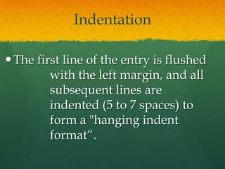 Indentation

 The first line of the entry is flushed
         with the left margin, and all
         subsequent lines are
         indented (5 to 7 spaces) to
         form a "hanging indent
         format“.
 