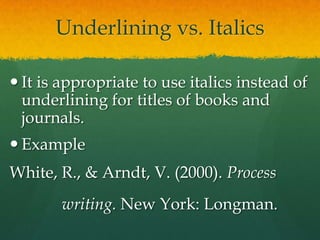 Underlining vs. Italics

 It is appropriate to use italics instead of
  underlining for titles of books and
  journals.
 Example
White, R., & Arndt, V. (2000). Process
       writing. New York: Longman.
 