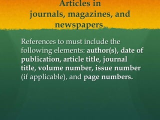 Articles in journals, magazines,
        and newspapers.

 References to must include the
 following elements: author(s), date of
 publication, article title, journal
 title, volume number, issue number
 (if applicable), and page numbers.
 