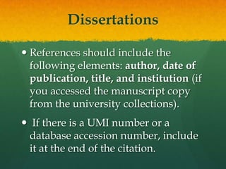 Dissertations

 References should include the
  following elements: author, date of
  publication, title, and institution (if
  you accessed the manuscript copy
  from the university collections).
 If there is a UMI number or a
 database accession number, include
 it at the end of the citation.
 