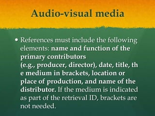 Audio-visual media

 References must include the following
  elements: name and function of the
  primary contributors
  (e.g., producer, director), date, title, th
  e medium in brackets, location or
  place of production, and name of the
  distributor. If the medium is indicated
  as part of the retrieval ID, brackets are
  not needed.
 