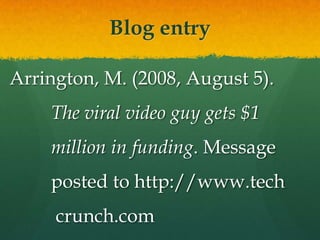 Blog entry

Arrington, M. (2008, August 5).
    The viral video guy gets $1
    million in funding. Message
    posted to http://www.tech
     crunch.com
 