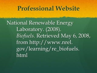 Professional Website

National Renewable Energy
   Laboratory. (2008).
   Biofuels. Retrieved May 6, 2008,
   from http://www.nrel.
   gov/learning/re_biofuels.
   html
 