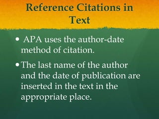 Reference Citations in
          Text
 APA uses the author-date
 method of citation.
 The last name of the author
  and the date of publication are
  inserted in the text in the
  appropriate place.
 