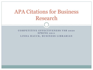 Competitive Effectiveness VSB 2020 Spring 2011 Linda Hauck, Business Librarian APA Citations for Business Research 