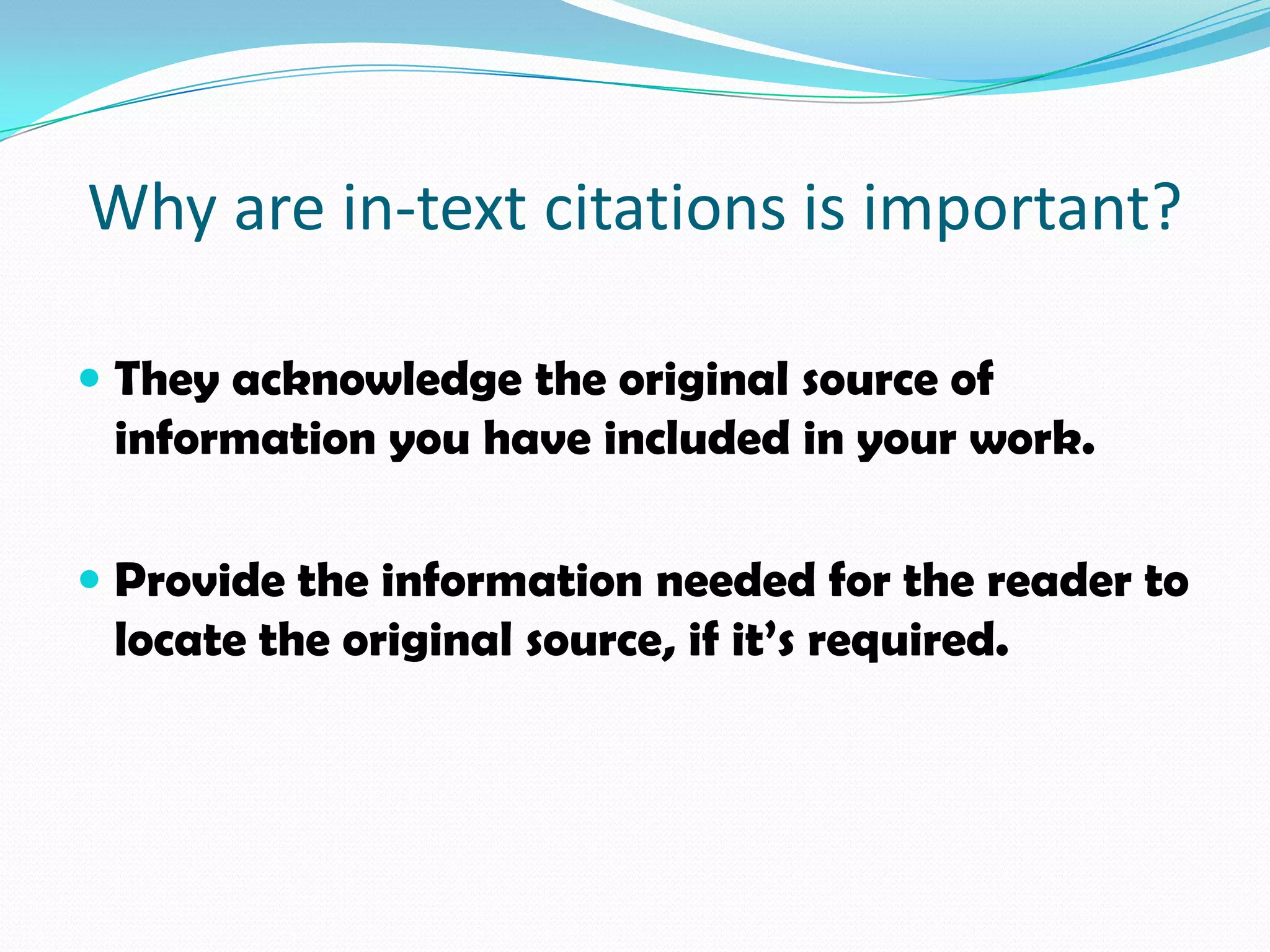 Why are in-text citations is important?

 They acknowledge the original source of
  information you have included in your work.

 Provide the information needed for the reader to
  locate the original source, if it’s required.
 