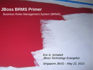1
JBoss BRMS Primer
Business Rules Management System (BRMS)
Eric D. Schabell
JBoss Technology Evangelist
Singapore JBUG – May 22, 2013
 