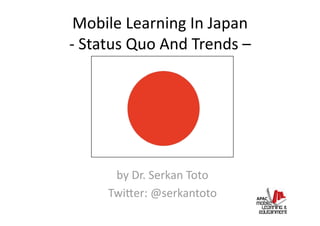 Mobile Learning In Japan 
‐ Status Quo And Trends –  




      by Dr. Serkan Toto 
     Twi?er: @serkantoto   
 