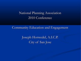 National Planning Association 2010 Conference Community Education and Engagement Joseph Horwedel, A.I.C.P. City of San Jose 