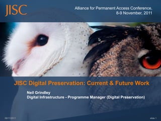 Alliance for Permanent Access Conference,
                                                              8-9 November, 2011




        JISC Digital Preservation: Current & Future Work
             Neil Grindley
             Digital Infrastructure - Programme Manager (Digital Preservation)




09/11/2011                                                                       slide 1
 