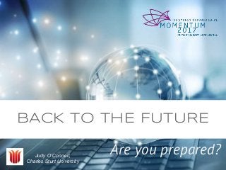 BACK TO THE FUTURE
Are you prepared?Judy O’Connell,
Charles Sturt University
 