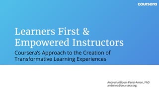 Coursera’s Approach to the Creation of
Transformative Learning Experiences
Learners First &
Empowered Instructors
Andreina Bloom Parisi-Amon, PhD
andreina@coursera.org
 