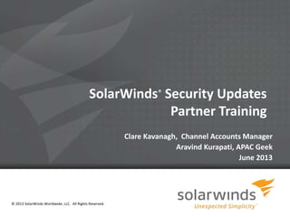 1
SolarWinds® Security Updates
Partner Training
Clare Kavanagh, Channel Accounts Manager
Aravind Kurapati, APAC Geek
June 2013
© 2013 SolarWinds Worldwide, LLC. All Rights Reserved.
 