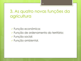 3. As quatro novas funções da
agricultura
 Função económica;
 Função de ordenamento do território;
 Função social;
 Função ambiental.
18
 