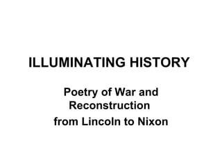 ILLUMINATING HISTORY   Poetry of War and Reconstruction  from Lincoln to Nixon 