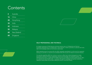 An integral component of Kelly Services recruitment solution suite, our Professional and Technical
businesses collectively focus on building best in class networks, in order to provide our customers with niche
talent and knowledge workers at mid to senior career levels.
Whilst operating across 8 countries within the APAC geography, specialisation is at the core of our approach
allowing us to provide our customers and candidates alike with accurate and relevant recruitment solutions.
Our specialist capabilities differ from country to country, to reflect local market landscapes but include
accountancy, banking and finance, engineering, science and technology, and corporate functions. This
dedicated practice focus, coupled with formidable resources and infrastructure built by Kelly Services, offers
our customers the best of both worlds – a company with specific knowledge and expertise, backed by a
respected industry leader that has been staffing the world for more than 60 years.
Contents
2	Australia
16	China
28	 Hong Kong
34	India
42	Indonesia
50	Malaysia
60	 New Zealand
68	Singapore
Kelly Professional and Technical
 