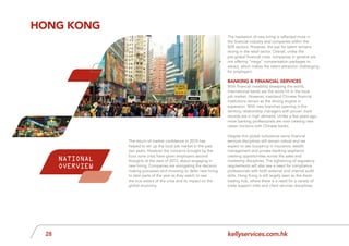 kellyservices.com.hk28
The return of market confidence in 2010 has
helped to stir up the local job market in the past
two years. However the concerns brought by the
Euro zone crisis have given employers second
thoughts at the start of 2012, about engaging in
new hiring. Companies are elongating the decision
making processes and choosing to defer new hiring
to later parts of the year as they watch to see
the true extent of the crisis and its impact on the
global economy.
The hesitation of new hiring is reflected more in
the financial industry and companies within the
B2B sectors. However, the war for talent remains
strong in the retail sector. Overall, unlike the
pre-global financial crisis, companies in general are
not offering “mega” compensation packages to
attract, which makes the talent attraction challenging
for employers.
Banking & Financial Services
With financial instability sweeping the world,
international banks are the worst hit in the local
job market. However, mainland Chinese financial
institutions remain as the driving engine in
expansion. With new branches opening in the
territory, relationship managers with proven track
records are in high demand. Unlike a few years ago,
more banking professionals are now creating new
career horizons with Chinese banks.
Despite this global turbulence some financial
services disciplines still remain robust and we
expect to see buoyancy in insurance, wealth
management and private banking segments
creating opportunities across the sales and
marketing disciplines. The tightening of regulatory
requirements will also see a need for compliance
professionals with both external and internal audit
skills. Hong Kong is still largely seen as the Asian
trading hub, where there is a need for a variety of
trade support roles and client services disciplines.
hong kong
NATIONAL
OVERVIEW
 
