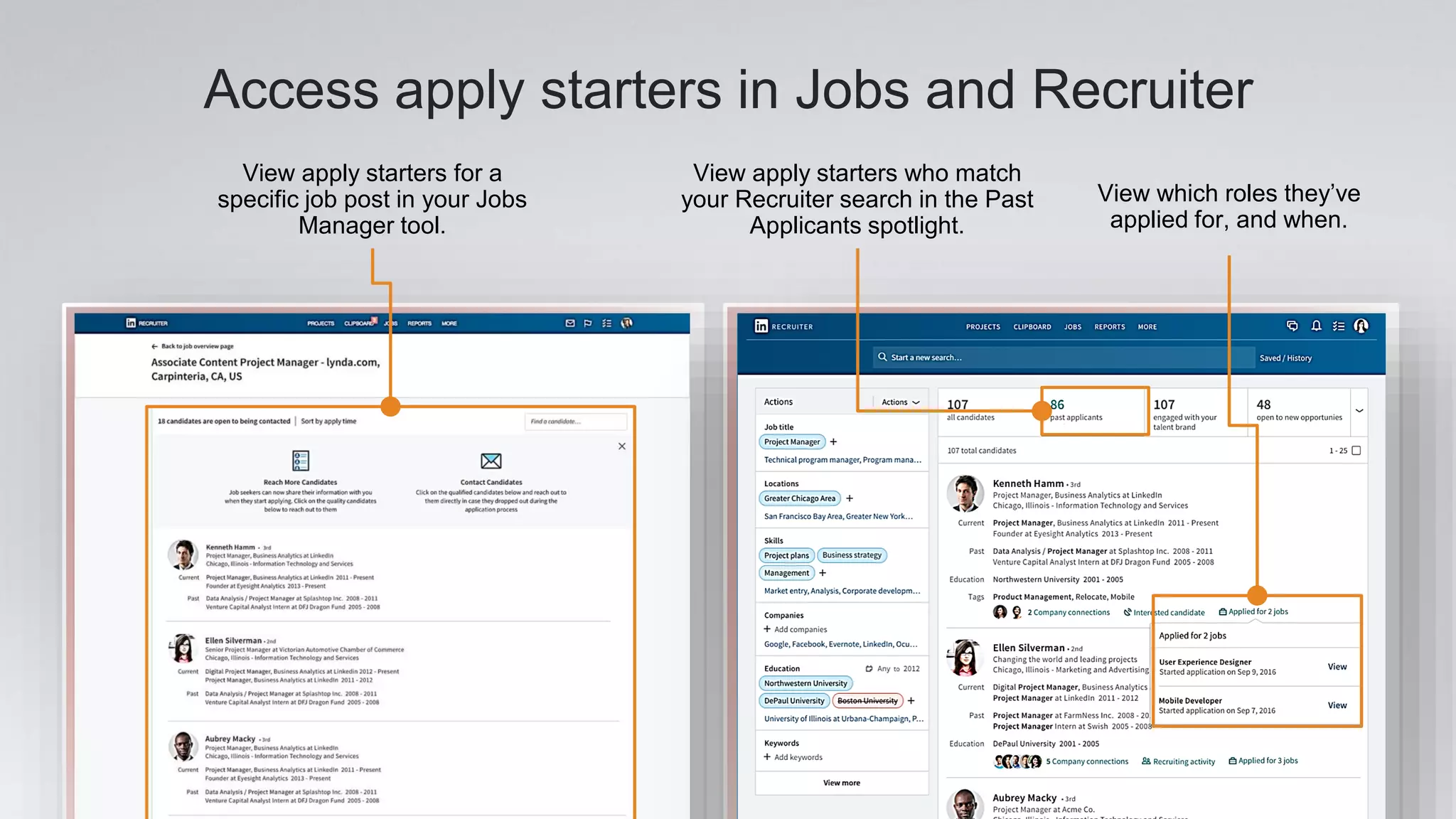 Access apply starters in Jobs and Recruiter
View apply starters for a
specific job post in your Jobs
Manager tool.
View apply starters who match
your Recruiter search in the Past
Applicants spotlight.
View which roles they’ve
applied for, and when.
 